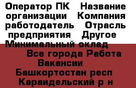 Оператор ПК › Название организации ­ Компания-работодатель › Отрасль предприятия ­ Другое › Минимальный оклад ­ 10 000 - Все города Работа » Вакансии   . Башкортостан респ.,Караидельский р-н